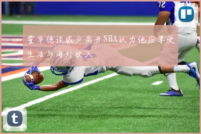 霍华德谈威少离开NBA认为他应享受生活与海外收入