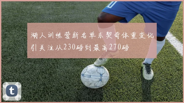 湖人训练营新名单东契奇体重变化引关注从230磅到最高270磅