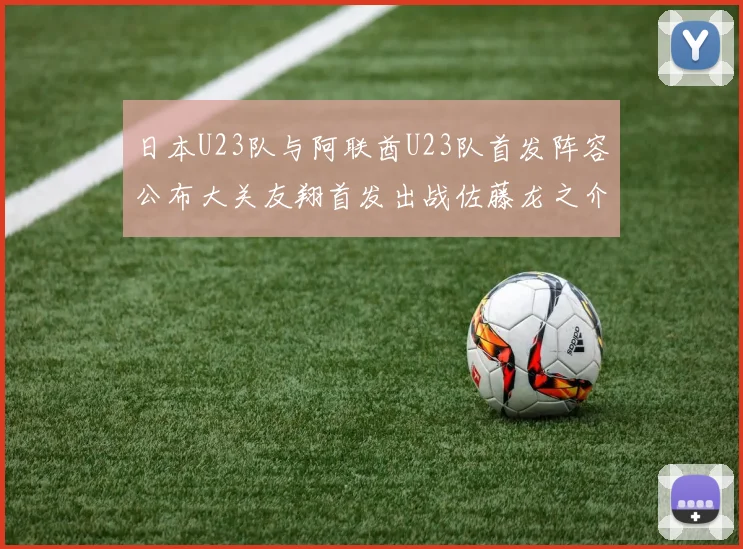 日本U23队与阿联酋U23队首发阵容公布大关友翔首发出战佐藤龙之介替补待命
