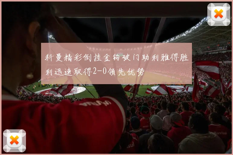 科曼精彩倒挂金钩破门助利雅得胜利迅速取得2-0领先优势