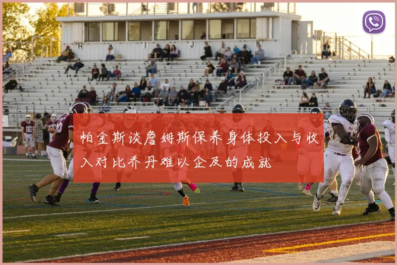 帕金斯谈詹姆斯保养身体投入与收入对比乔丹难以企及的成就