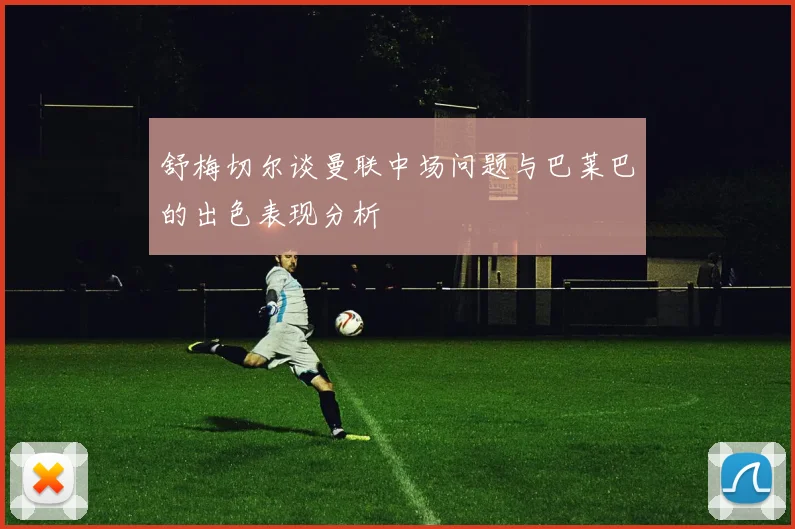 舒梅切尔谈曼联中场问题与巴莱巴的出色表现分析