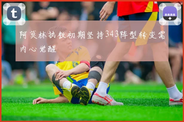 阿莫林执教初期坚持343阵型转变需内心觉醒