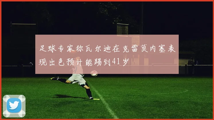 足球专家称瓦尔迪在克雷莫内塞表现出色预计能踢到41岁