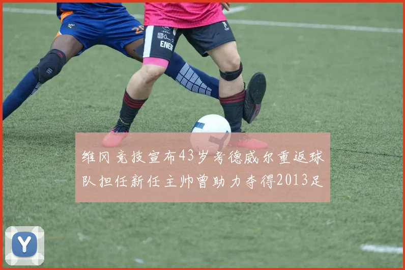 维冈竞技宣布43岁考德威尔重返球队担任新任主帅曾助力夺得2013足总杯