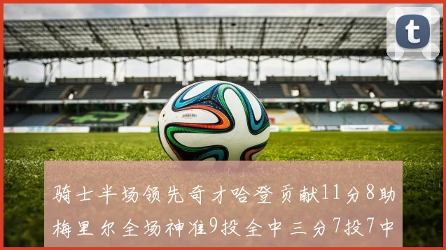 骑士半场领先奇才哈登贡献11分8助梅里尔全场神准9投全中三分7投7中