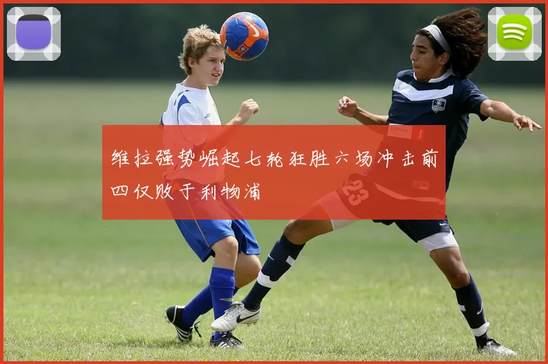 维拉强势崛起七轮狂胜六场冲击前四仅败于利物浦
