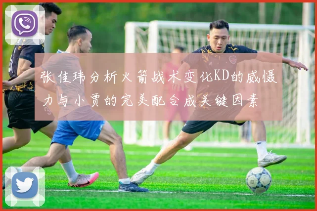 张佳玮分析火箭战术变化KD的威慑力与小贾的完美配合成关键因素