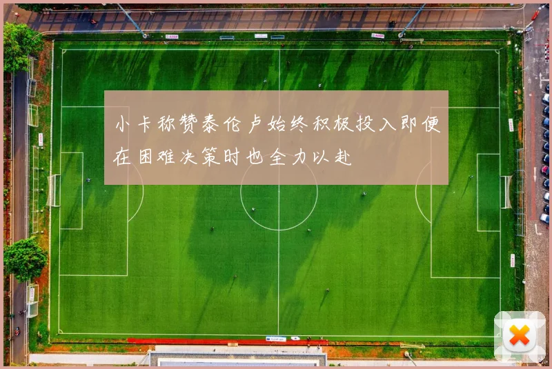 小卡称赞泰伦卢始终积极投入即便在困难决策时也全力以赴
