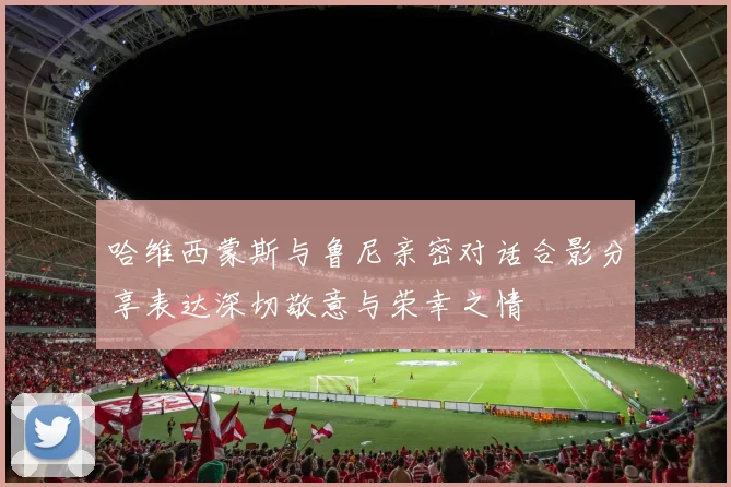 哈维西蒙斯与鲁尼亲密对话合影分享表达深切敬意与荣幸之情