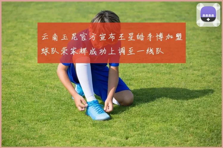 云南玉昆官方宣布王星皓李博加盟球队荣家辉成功上调至一线队