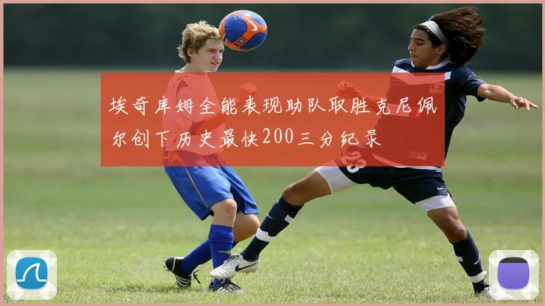 埃奇库姆全能表现助队取胜克尼佩尔创下历史最快200三分纪录