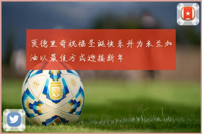 莫德里奇祝福圣诞快乐并为米兰加油以最佳方式迎接新年