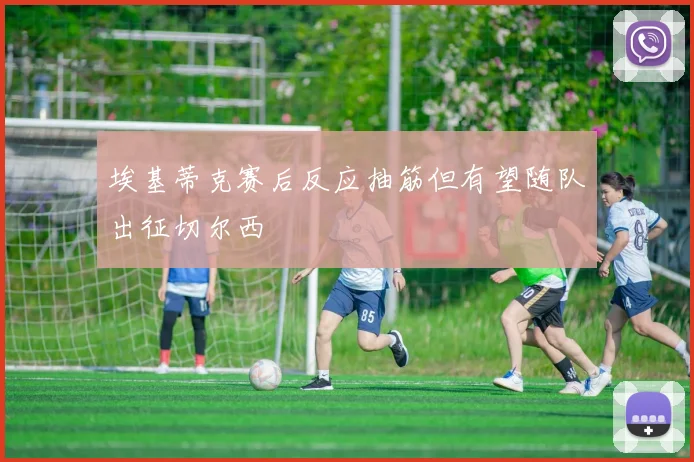 埃基蒂克赛后反应抽筋但有望随队出征切尔西