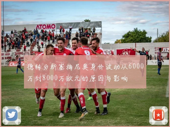 德转分析塞梅尼奥身价波动从6000万到8000万欧元的原因与影响