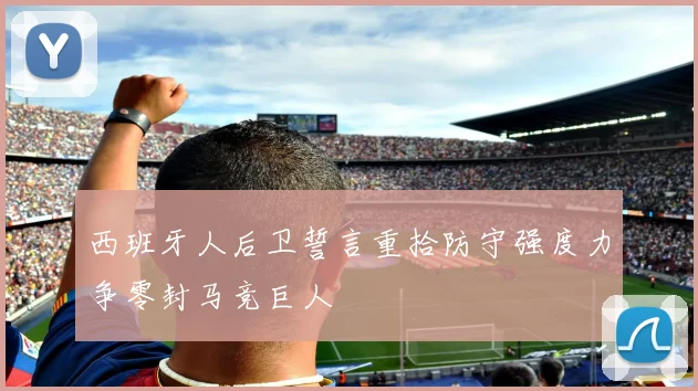 西班牙人后卫誓言重拾防守强度力争零封马竞巨人