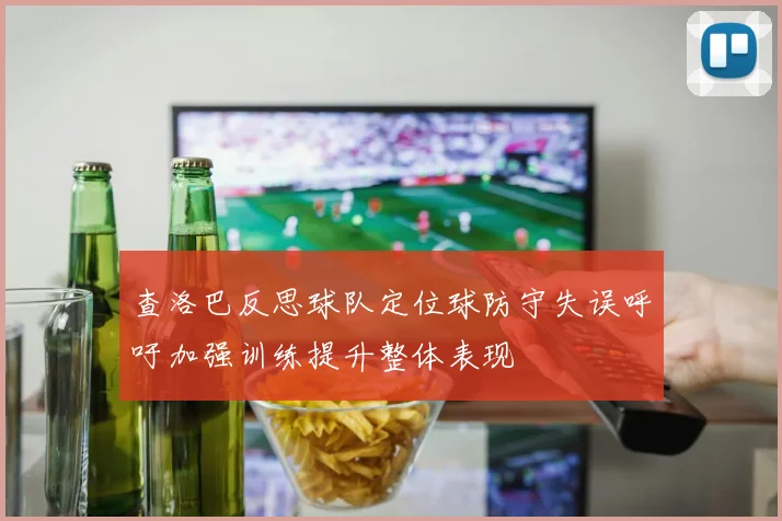查洛巴反思球队定位球防守失误呼吁加强训练提升整体表现