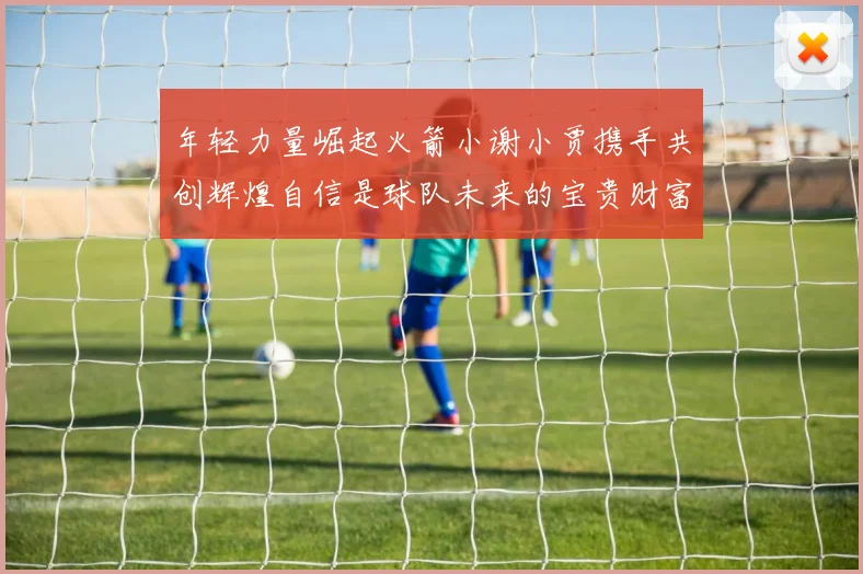 年轻力量崛起火箭小谢小贾携手共创辉煌自信是球队未来的宝贵财富