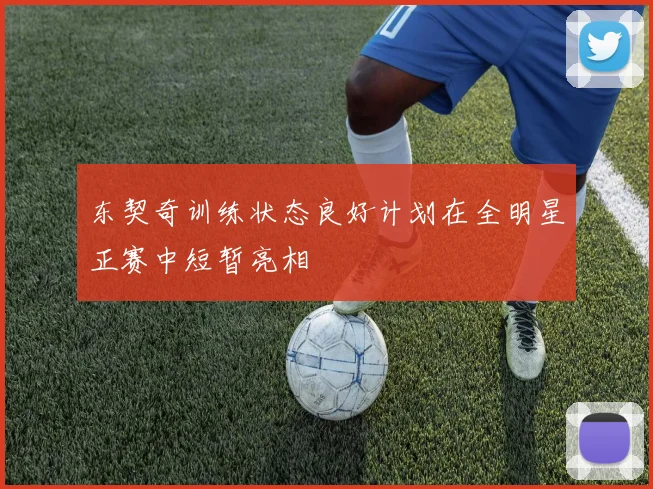 东契奇训练状态良好计划在全明星正赛中短暂亮相