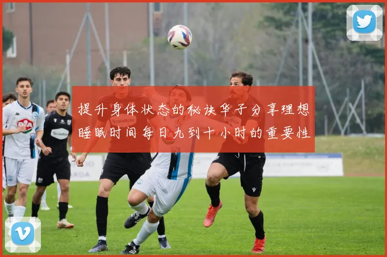 提升身体状态的秘诀华子分享理想睡眠时间每日九到十小时的重要性