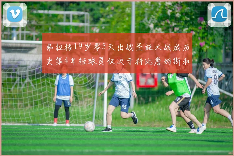 弗拉格19岁零5天出战圣诞大战成历史第4年轻球员仅次于科比詹姆斯和威洛比
