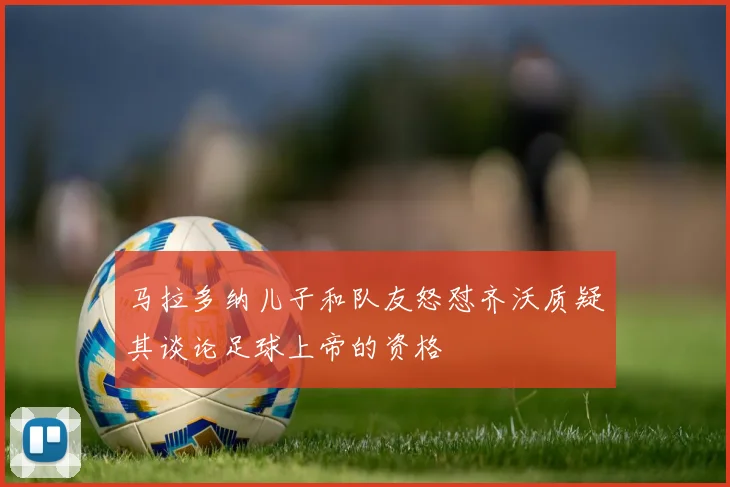 马拉多纳儿子和队友怒怼齐沃质疑其谈论足球上帝的资格