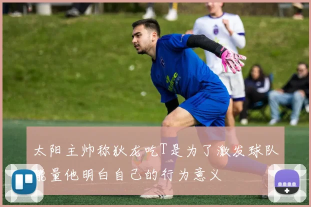 太阳主帅称狄龙吃T是为了激发球队能量他明白自己的行为意义