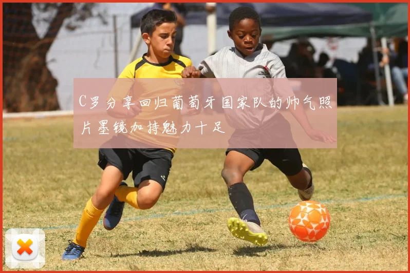 C罗分享回归葡萄牙国家队的帅气照片墨镜加持魅力十足