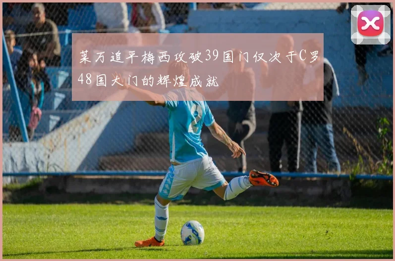 莱万追平梅西攻破39国门仅次于C罗48国大门的辉煌成就