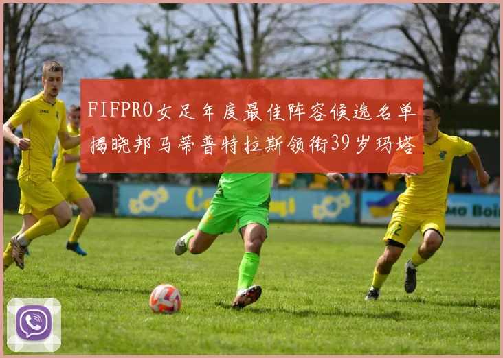FIFPRO女足年度最佳阵容候选名单揭晓邦马蒂普特拉斯领衔39岁玛塔入围