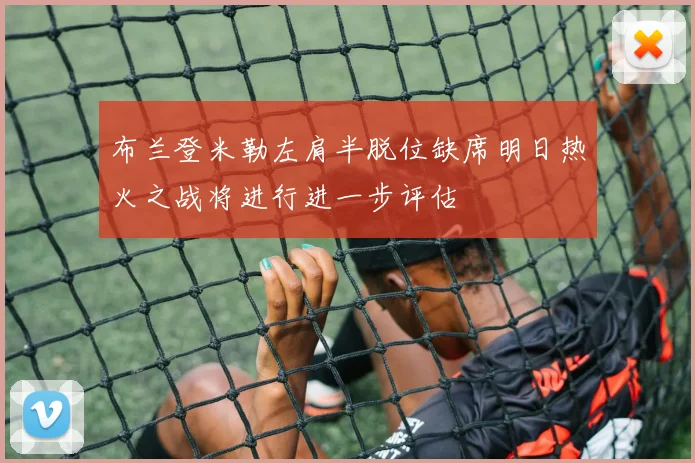 布兰登米勒左肩半脱位缺席明日热火之战将进行进一步评估
