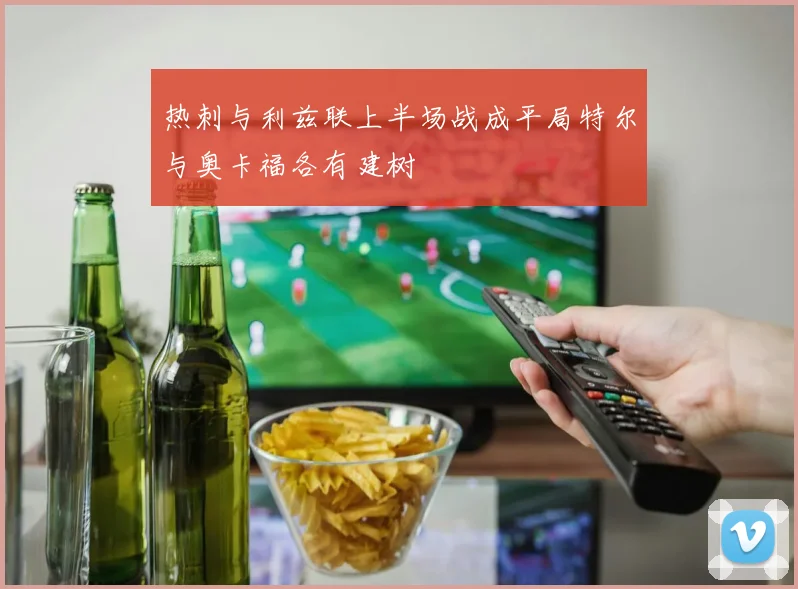 热刺与利兹联上半场战成平局特尔与奥卡福各有建树