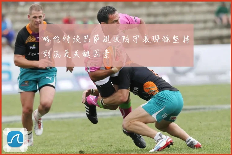 略伦特谈巴萨进攻防守表现称坚持到底是关键因素
