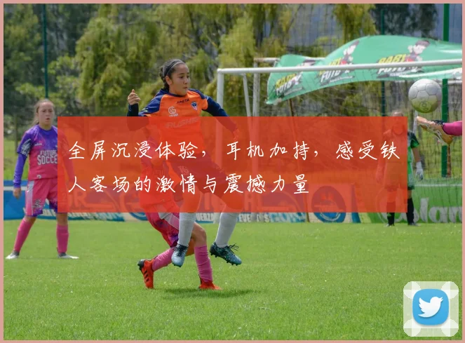 全屏沉浸体验，耳机加持，感受铁人客场的激情与震撼力量