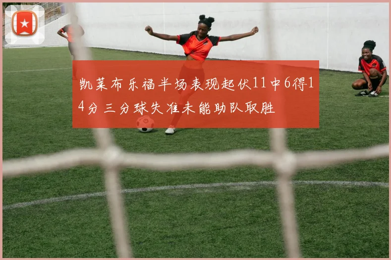 凯莱布乐福半场表现起伏11中6得14分三分球失准未能助队取胜