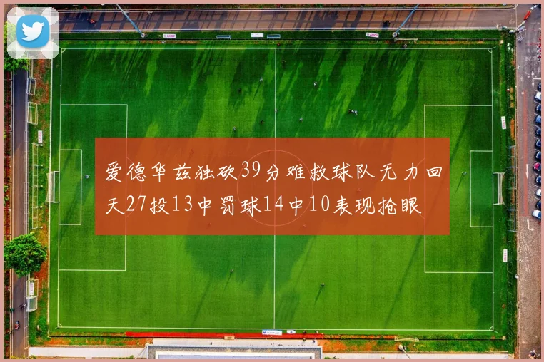爱德华兹独砍39分难救球队无力回天27投13中罚球14中10表现抢眼