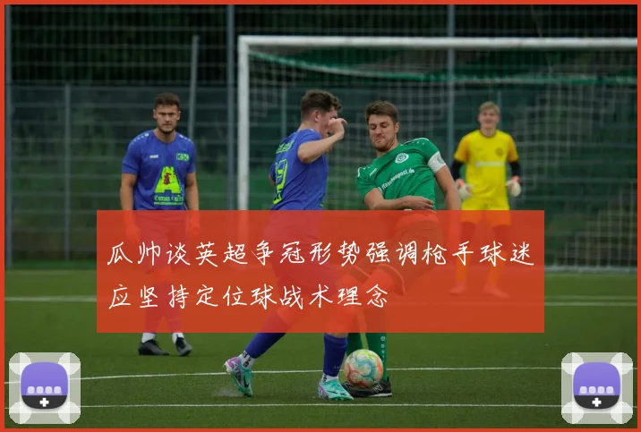 瓜帅谈英超争冠形势强调枪手球迷应坚持定位球战术理念