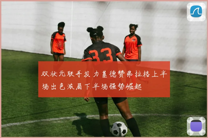 双状元联手发力基德赞弗拉格上半场出色浓眉下半场强势崛起
