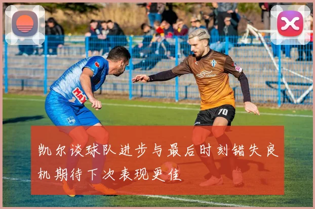 凯尔谈球队进步与最后时刻错失良机期待下次表现更佳
