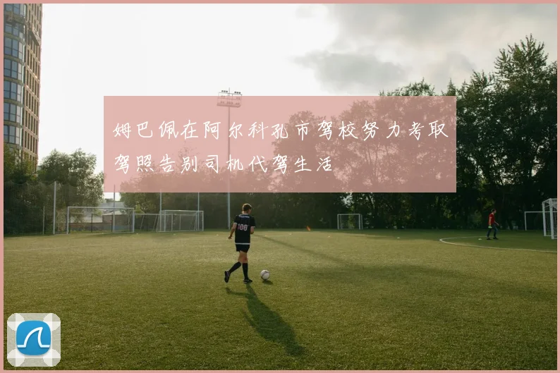 姆巴佩在阿尔科孔市驾校努力考取驾照告别司机代驾生活