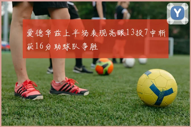爱德华兹上半场表现亮眼13投7中斩获16分助球队争胜