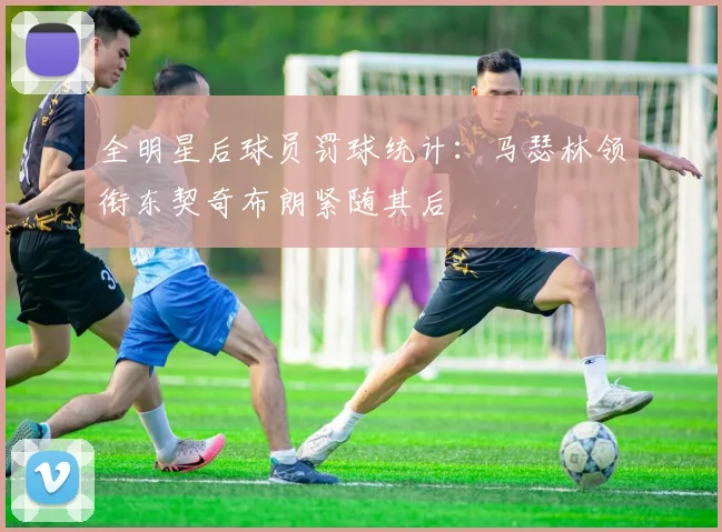 全明星后球员罚球统计：马瑟林领衔东契奇布朗紧随其后