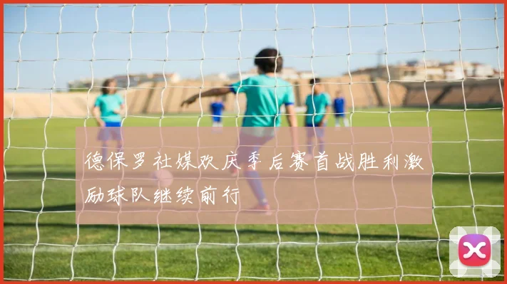 德保罗社媒欢庆季后赛首战胜利激励球队继续前行