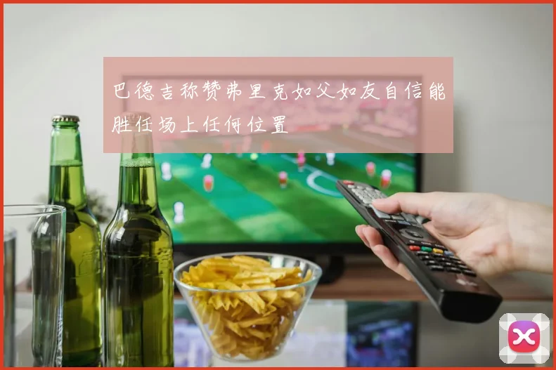 巴德吉称赞弗里克如父如友自信能胜任场上任何位置