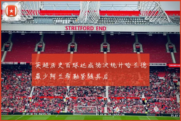 英超历史百球达成场次统计哈兰德最少阿兰希勒紧随其后