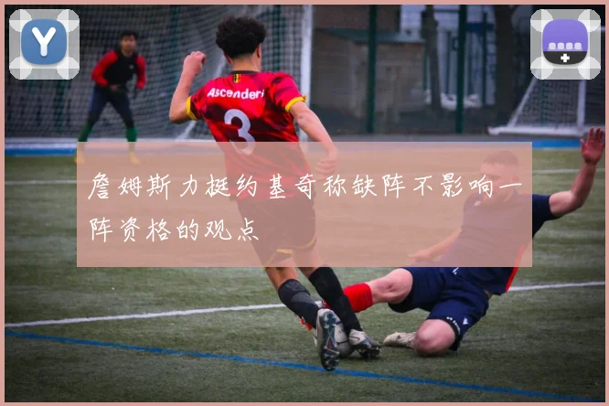 詹姆斯力挺约基奇称缺阵不影响一阵资格的观点
